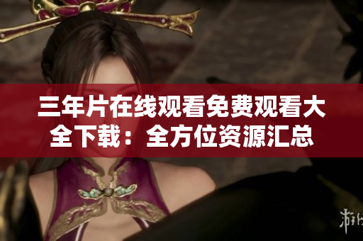 三年片在線觀看免費(fèi)觀看大全下載：全方位資源匯總