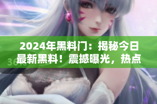 2024年黑料門(mén)：揭秘今日最新黑料！震撼曝光，熱點(diǎn)獨(dú)家內(nèi)幕大揭秘！