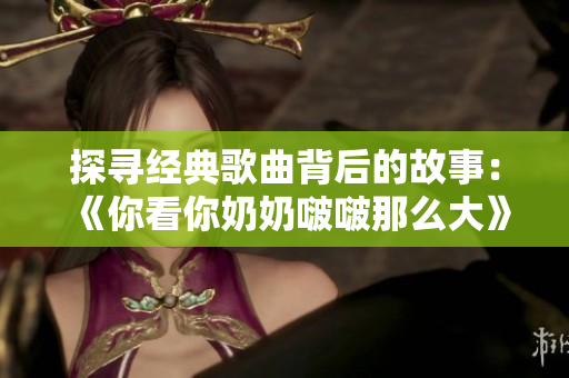 探尋經(jīng)典歌曲背后的故事：《你看你奶奶啵啵那么大》