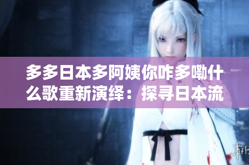 多多日本多阿姨你咋多嘞什么歌重新演繹：探尋日本流行音樂(lè)中的多元魅力