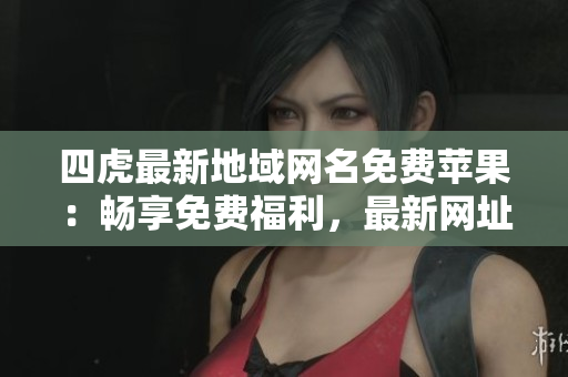 四虎最新地域網(wǎng)名免費(fèi)蘋(píng)果：暢享免費(fèi)福利，最新網(wǎng)址大揭秘