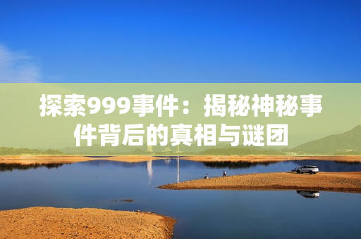 探索999事件：揭秘神秘事件背后的真相與謎團(tuán)