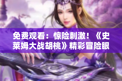 免費(fèi)觀看：驚險(xiǎn)刺激！《史萊姆大戰(zhàn)胡桃》精彩冒險(xiǎn)眼不容睹