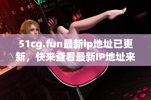 51cg.fun最新ip地址已更新，快來查看最新IP地址來訪問。