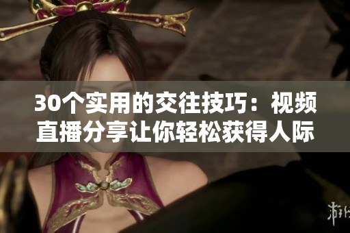 30個(gè)實(shí)用的交往技巧：視頻直播分享讓你輕松獲得人際關(guān)系成功