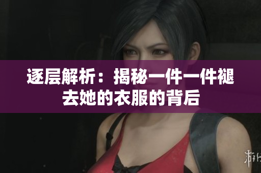 逐層解析：揭秘一件一件褪去她的衣服的背后