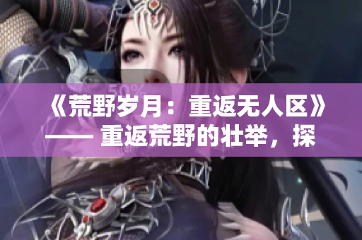 《荒野歲月：重返無(wú)人區(qū)》—— 重返荒野的壯舉，探尋經(jīng)典電影的真諦。