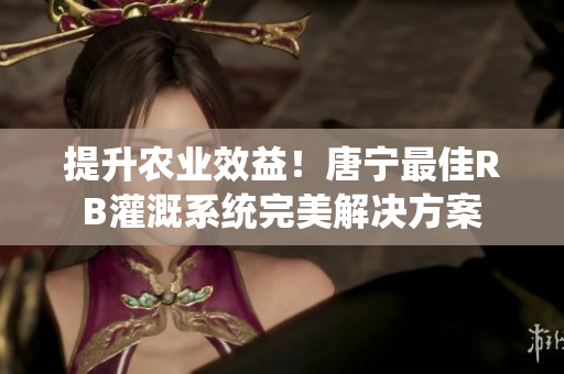 提升農(nóng)業(yè)效益！唐寧最佳RB灌溉系統(tǒng)完美解決方案