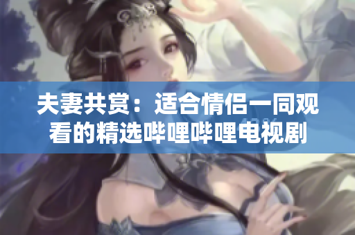 夫妻共賞：適合情侶一同觀看的精選嗶哩嗶哩電視劇