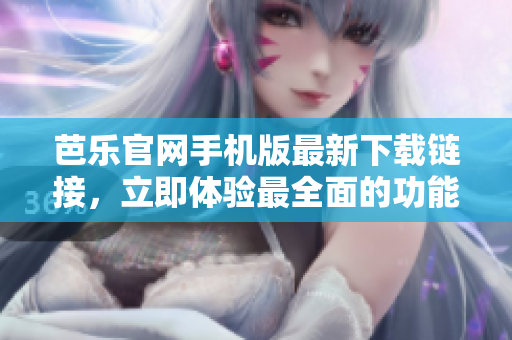 芭樂官網(wǎng)手機版最新下載鏈接，立即體驗最全面的功能