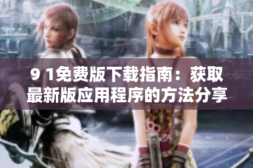 9 1免費版下載指南：獲取最新版應(yīng)用程序的方法分享