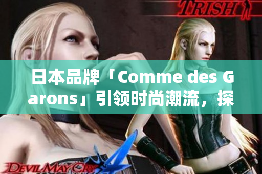 日本品牌「Comme des Garons」引領(lǐng)時(shí)尚潮流，探索東西方設(shè)計(jì)交融之美