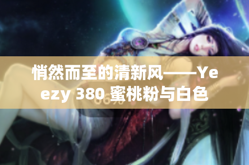 悄然而至的清新風——Yeezy 380 蜜桃粉與白色