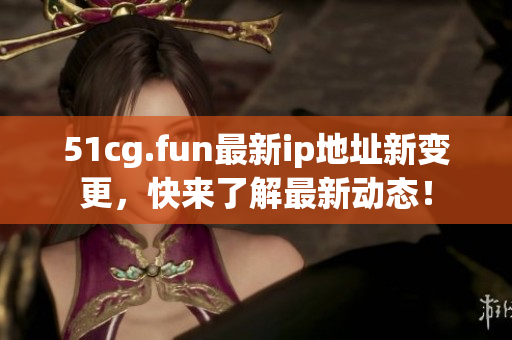 51cg.fun最新ip地址新變更，快來(lái)了解最新動(dòng)態(tài)！