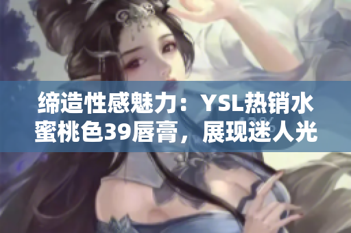締造性感魅力：YSL熱銷水蜜桃色39唇膏，展現(xiàn)迷人光彩