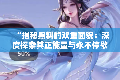 “揭秘黑料的雙重面貌：深度探索其正能量與永不停歇的影響力”