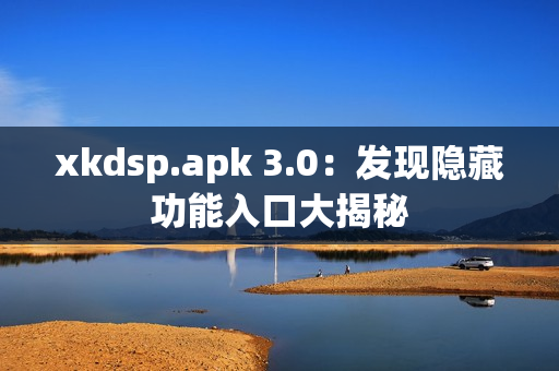 xkdsp.apk 3.0：發(fā)現(xiàn)隱藏功能入口大揭秘