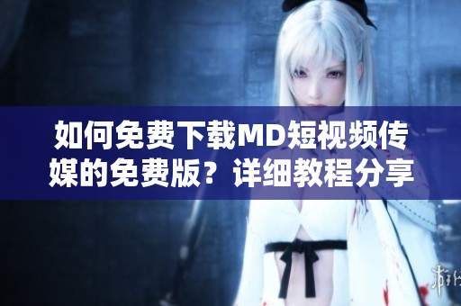 如何免費下載MD短視頻傳媒的免費版？詳細教程分享