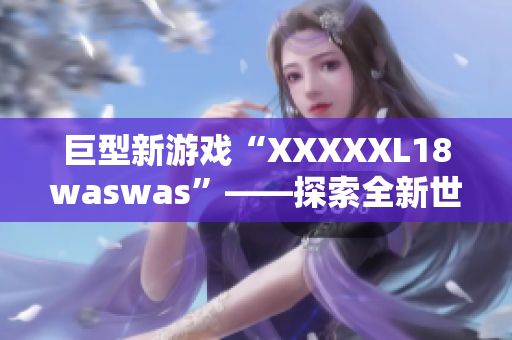 巨型新游戲“XXXXXL18waswas”——探索全新世界