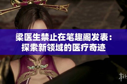 梁醫(yī)生禁止在筆趣閣發(fā)表：探索新領(lǐng)域的醫(yī)療奇跡