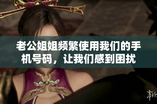 老公姐姐頻繁使用我們的手機(jī)號碼，讓我們感到困擾