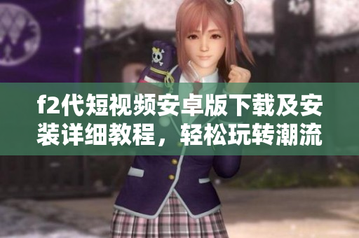 f2代短視頻安卓版下載及安裝詳細(xì)教程，輕松玩轉(zhuǎn)潮流短視頻文案