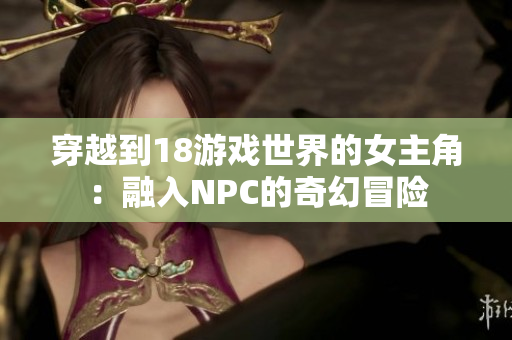 穿越到18游戲世界的女主角：融入NPC的奇幻冒險