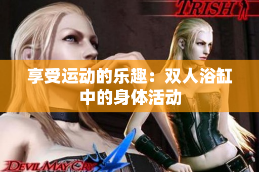 享受運(yùn)動(dòng)的樂(lè)趣：雙人浴缸中的身體活動(dòng)