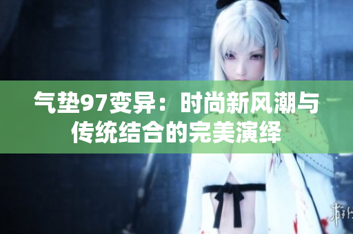 氣墊97變異：時(shí)尚新風(fēng)潮與傳統(tǒng)結(jié)合的完美演繹