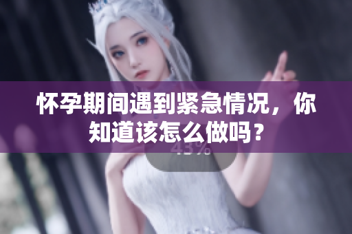 懷孕期間遇到緊急情況，你知道該怎么做嗎？