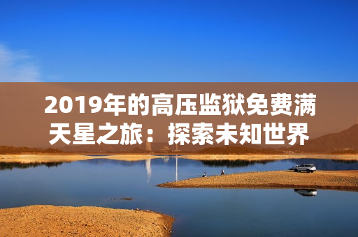 2019年的高壓監(jiān)獄免費(fèi)滿天星之旅：探索未知世界