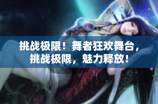 挑戰(zhàn)極限！舞者狂歡舞臺(tái)，挑戰(zhàn)極限，魅力釋放！