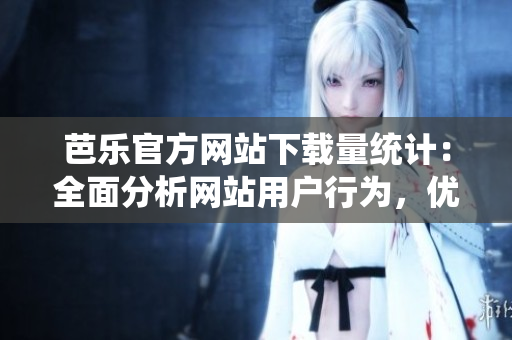 芭樂官方網(wǎng)站下載量統(tǒng)計：全面分析網(wǎng)站用戶行為，優(yōu)化用戶體驗