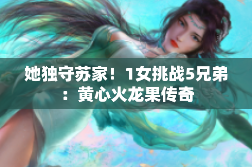 她獨(dú)守蘇家！1女挑戰(zhàn)5兄弟：黃心火龍果傳奇
