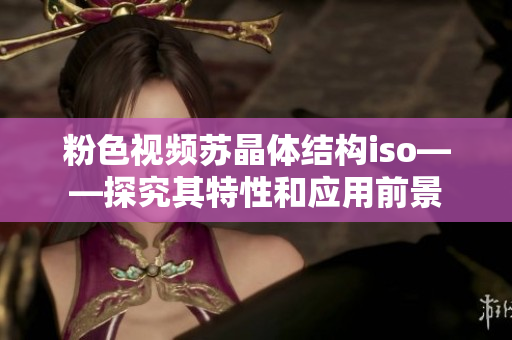 粉色視頻蘇晶體結(jié)構(gòu)iso——探究其特性和應(yīng)用前景