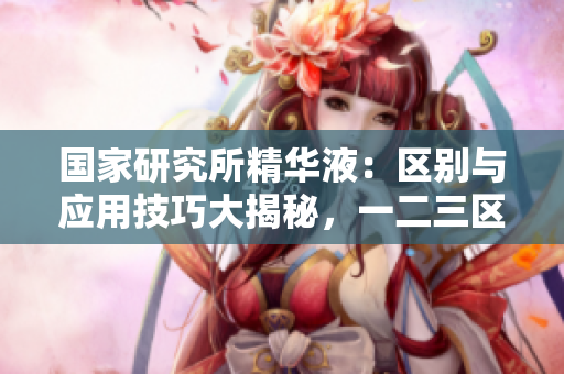 國家研究所精華液：區(qū)別與應(yīng)用技巧大揭秘，一二三區(qū)的特點(diǎn)與使用指南