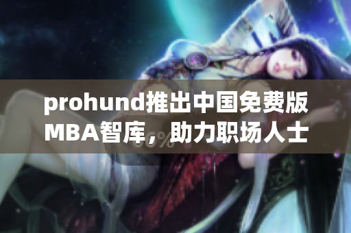 prohund推出中國免費版MBA智庫，助力職場人士提升管理技能