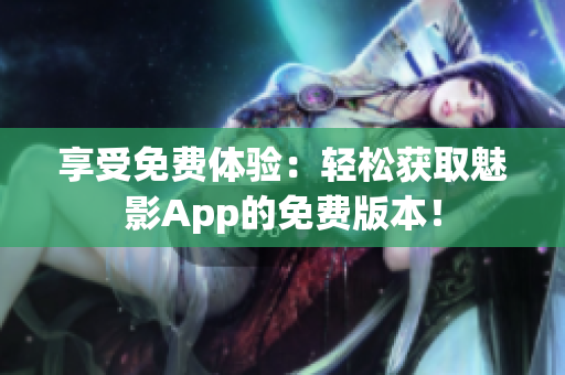 享受免費(fèi)體驗(yàn)：輕松獲取魅影App的免費(fèi)版本！