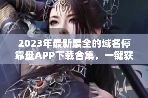 2023年最新最全的域名停靠盤APP下載合集，一鍵獲取便捷實用工具！