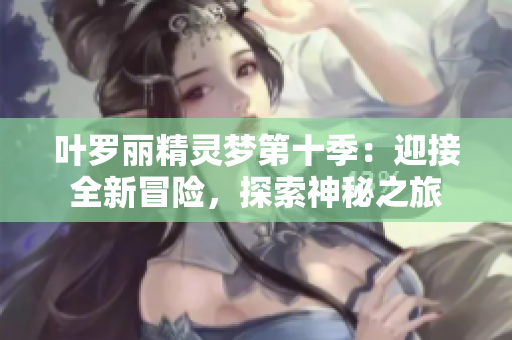 葉羅麗精靈夢(mèng)第十季：迎接全新冒險(xiǎn)，探索神秘之旅