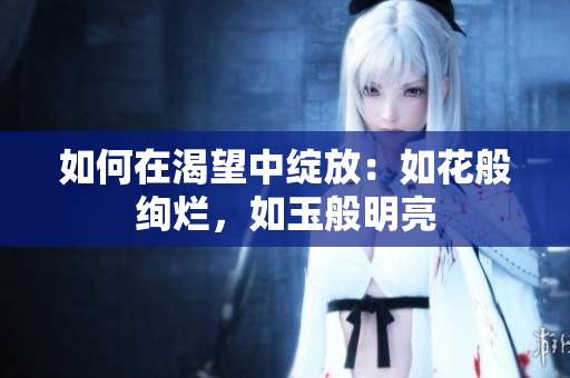 如何在渴望中綻放：如花般絢爛，如玉般明亮