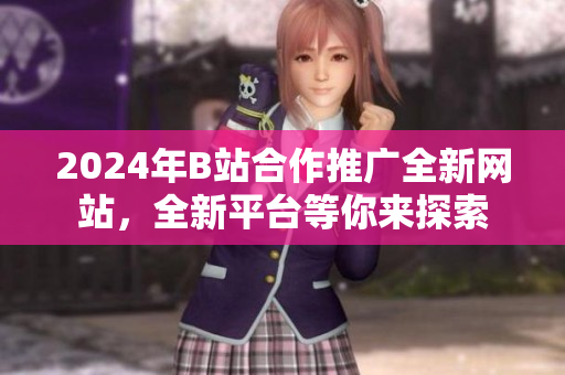 2024年B站合作推廣全新網(wǎng)站，全新平臺(tái)等你來(lái)探索