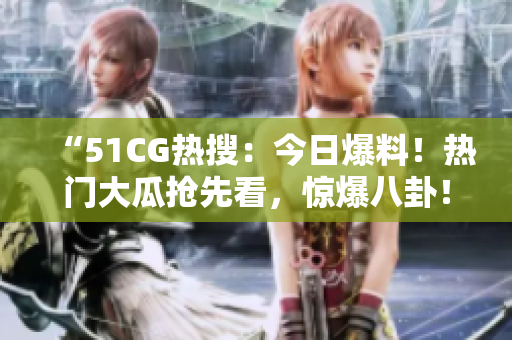 “51CG熱搜：今日爆料！熱門大瓜搶先看，驚爆八卦！