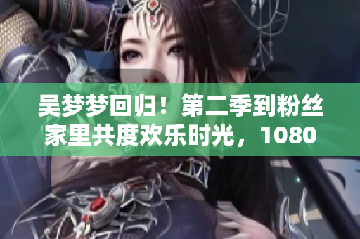 吳夢夢回歸！第二季到粉絲家里共度歡樂時光，1080高清全網(wǎng)獨播