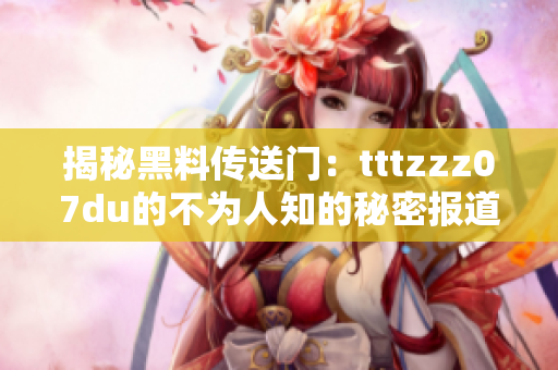 揭秘黑料傳送門：tttzzz07du的不為人知的秘密報(bào)道