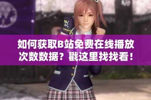 如何獲取B站免費在線播放次數(shù)數(shù)據(jù)？戳這里找找看！