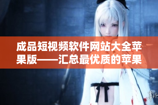 成品短視頻軟件網(wǎng)站大全蘋果版——匯總最優(yōu)質(zhì)的蘋果版成品短視頻軟件網(wǎng)站