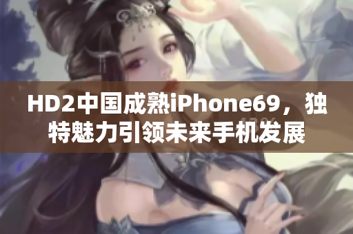 HD2中國成熟iPhone69，獨特魅力引領(lǐng)未來手機發(fā)展