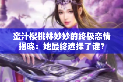 蜜汁櫻桃林妙妙的終極戀情揭曉：她最終選擇了誰？