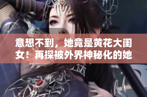 意想不到，她竟是黃花大閨女！再探被外界神秘化的她，展現(xiàn)真實的一面
